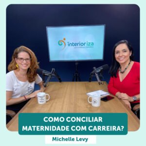 InteriorIza 11: Como conciliar maternidade com carreira – com Michelle Levy – EP 11 – Ïnterioriza 2ºTemporada